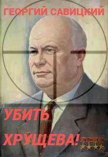 Георгий Савицкий Убить Хрущева Книга 1
