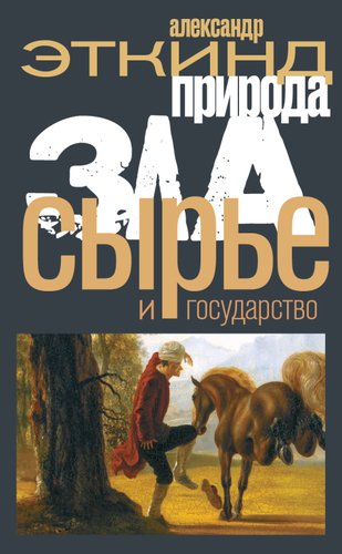 Александр Эткинд.Природа зла.Сырье и государство.2020