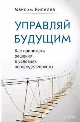 Управляй будущим. Как принимать решения в усло