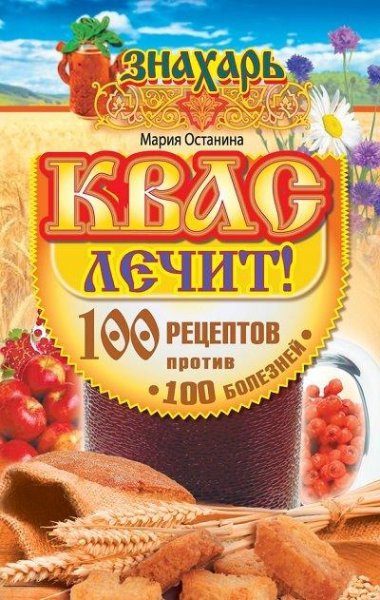 Квас лечит! 100 рецептов против 100 болезней!