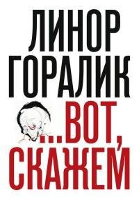 Линор Горалик - Вот скажем (сборник)