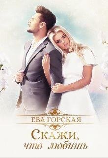 Ева Горская Скажи что любишь (СИ)