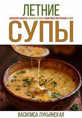 Летние супы. Домашние рецепты, вкусные блюда, пошаговые инст