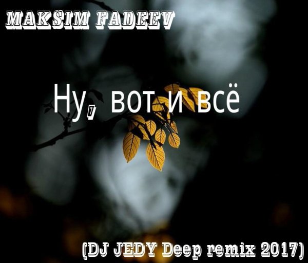МАКСИМ ФАДЕЕВ - НУ ВОТ И ВСЁ (DJ JEDY Deep remix  2017)